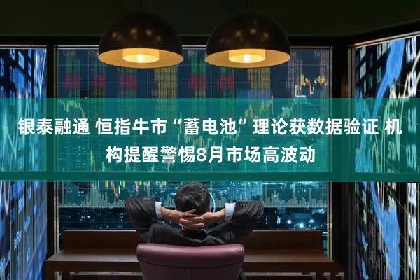 银泰融通 恒指牛市“蓄电池”理论获数据验证 机构提醒警惕8月市场高波动