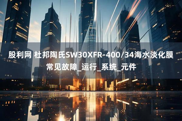 股利网 杜邦陶氏SW30XFR-400/34海水淡化膜常见故障_运行_系统_元件