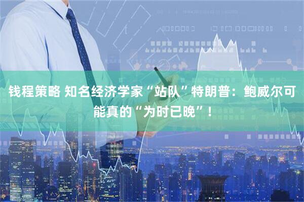 钱程策略 知名经济学家“站队”特朗普：鲍威尔可能真的“为时已晚”！