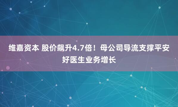 维嘉资本 股价飙升4.7倍！母公司导流支撑平安好医生业务增长