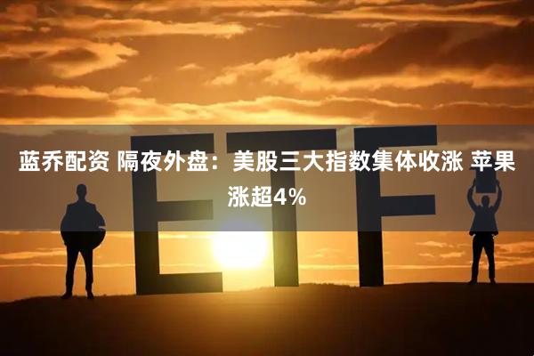 蓝乔配资 隔夜外盘：美股三大指数集体收涨 苹果涨超4%