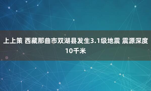 上上策 西藏那曲市双湖县发生3.1级地震 震源深度10千米