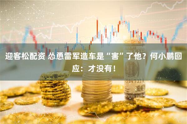 迎客松配资 怂恿雷军造车是“害”了他？何小鹏回应：才没有！