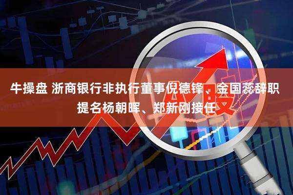 牛操盘 浙商银行非执行董事倪德锋、金国蕊辞职 提名杨朝晖、郑新刚接任