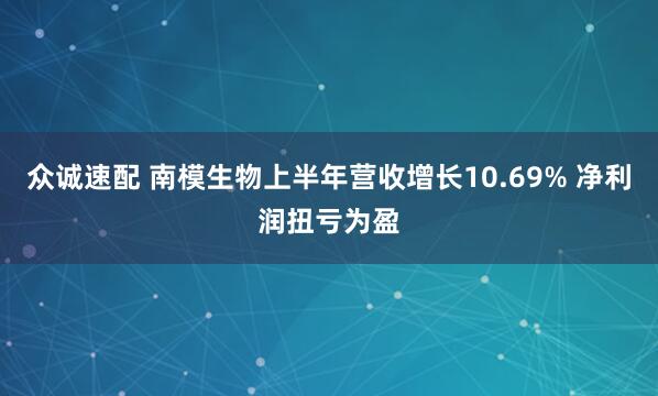 众诚速配 南模生物上半年营收增长10.69% 净利润扭亏为盈