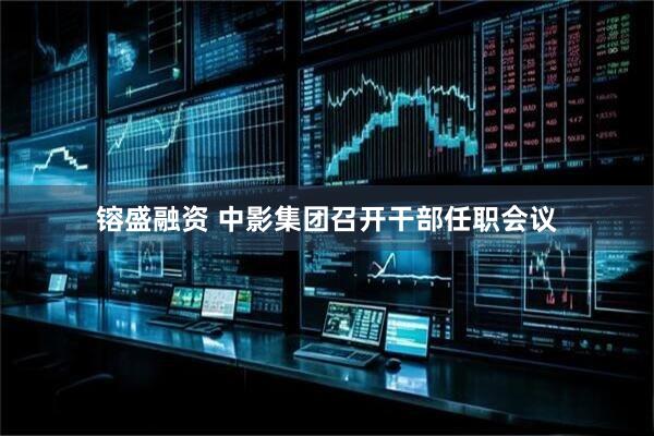 镕盛融资 中影集团召开干部任职会议