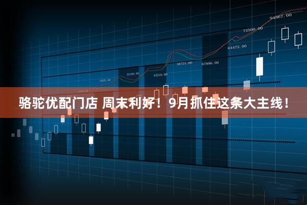 骆驼优配门店 周末利好！9月抓住这条大主线！