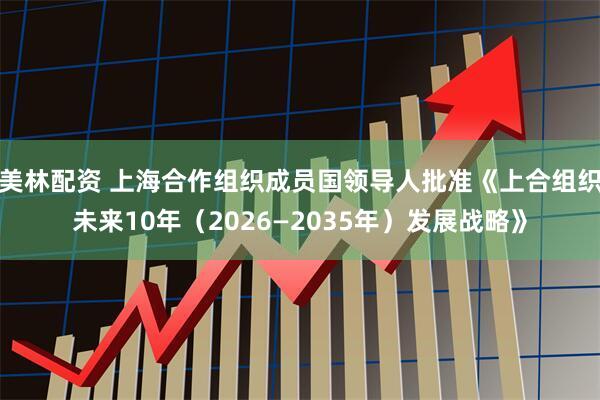 美林配资 上海合作组织成员国领导人批准《上合组织未来10年（2026—2035年）发展战略》