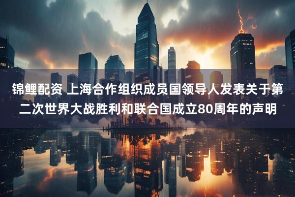 锦鲤配资 上海合作组织成员国领导人发表关于第二次世界大战胜利和联合国成立80周年的声明