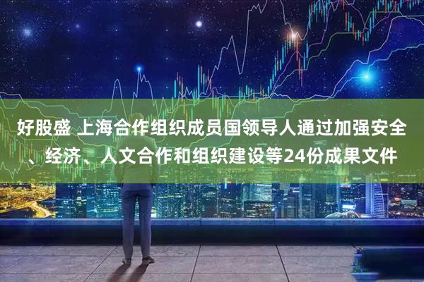 好股盛 上海合作组织成员国领导人通过加强安全、经济、人文合作和组织建设等24份成果文件