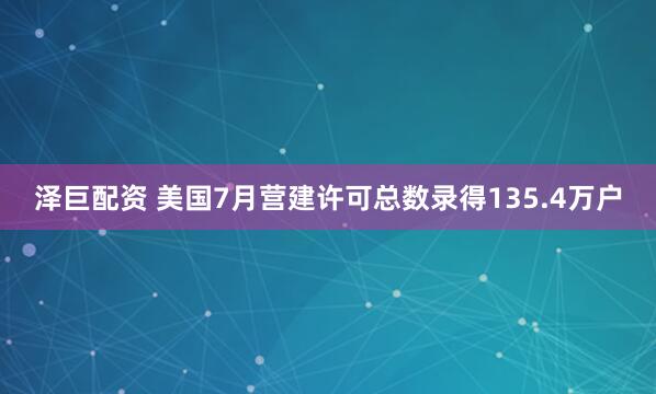 泽巨配资 美国7月营建许可总数录得135.4万户