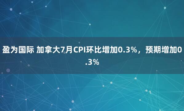 盈为国际 加拿大7月CPI环比增加0.3%，预期增加0.3%