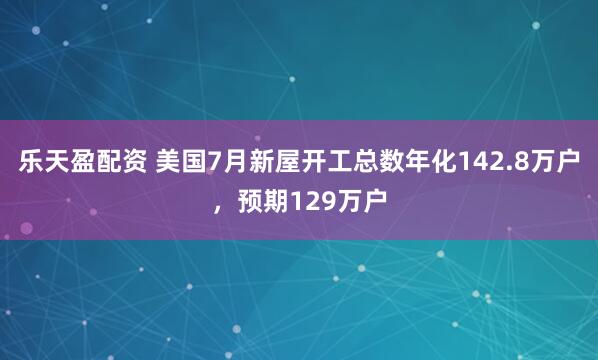乐天盈配资 美国7月新屋开工总数年化142.8万户，预期129万户