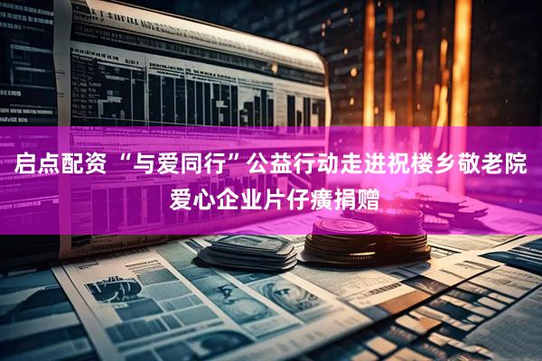 启点配资 “与爱同行”公益行动走进祝楼乡敬老院 爱心企业片仔癀捐赠