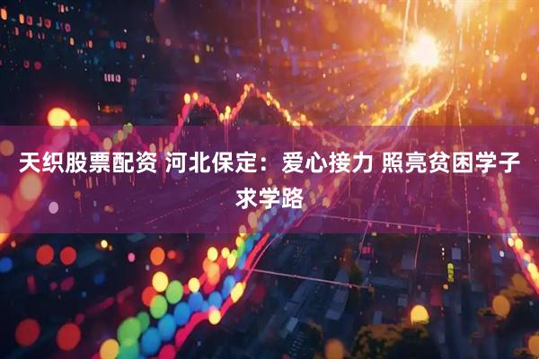 天织股票配资 河北保定：爱心接力 照亮贫困学子求学路