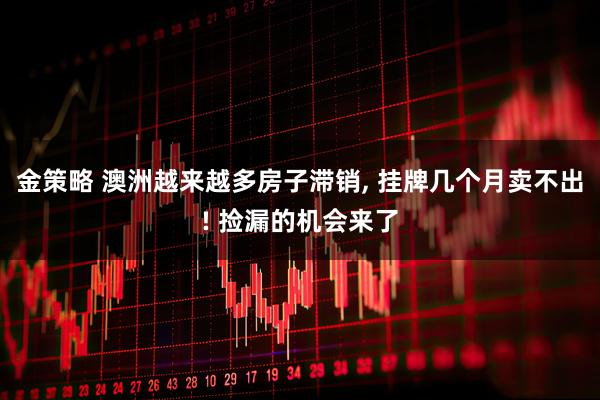 金策略 澳洲越来越多房子滞销, 挂牌几个月卖不出! 捡漏的机会来了