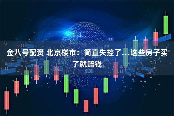 金八号配资 北京楼市：简直失控了…这些房子买了就赔钱