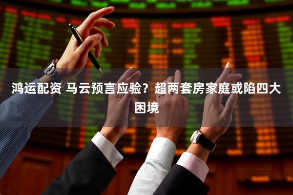 鸿运配资 马云预言应验？超两套房家庭或陷四大困境