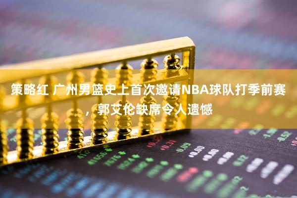 策略红 广州男篮史上首次邀请NBA球队打季前赛，郭艾伦缺席令人遗憾
