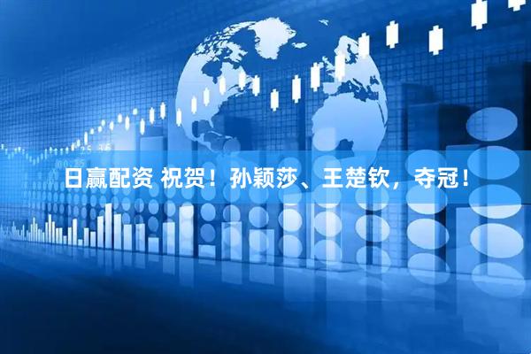 日赢配资 祝贺！孙颖莎、王楚钦，夺冠！