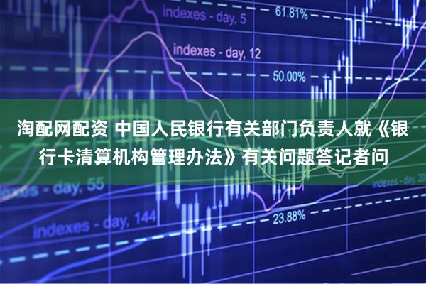淘配网配资 中国人民银行有关部门负责人就《银行卡清算机构管理办法》有关问题答记者问