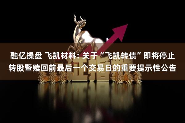 融亿操盘 飞凯材料: 关于“飞凯转债”即将停止转股暨赎回前最后一个交易日的重要提示性公告