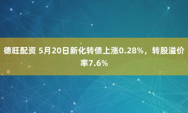 德旺配资 5月20日新化转债上涨0.28%，转股溢价率7.6%