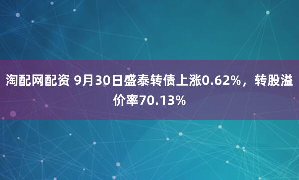淘配网配资 9月30日盛泰转债上涨0.62%，转股溢价率70.13%