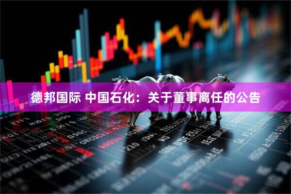 德邦国际 中国石化：关于董事离任的公告