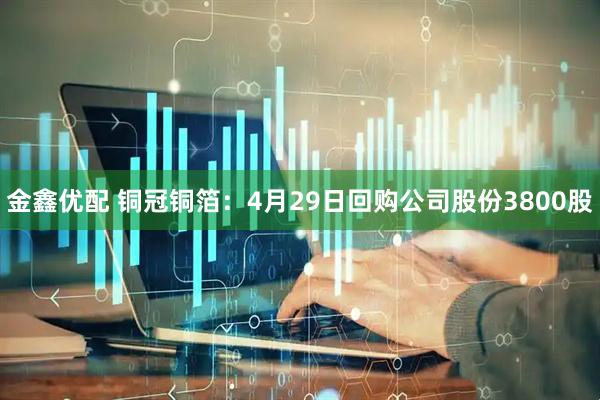 金鑫优配 铜冠铜箔：4月29日回购公司股份3800股
