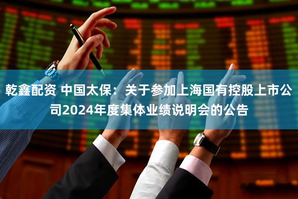 乾鑫配资 中国太保：关于参加上海国有控股上市公司2024年度集体业绩说明会的公告