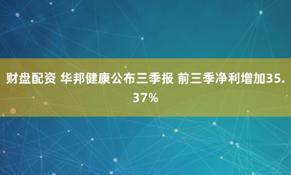 财盘配资 华邦健康公布三季报 前三季净利增加35.37%
