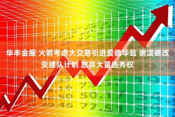 华丰金服 火箭考虑大交易引进爱德华兹 谢泼德改变建队计划 放弃大量选秀权