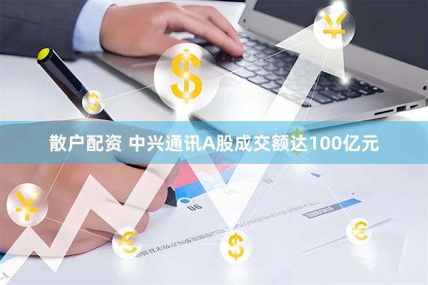 散户配资 中兴通讯A股成交额达100亿元