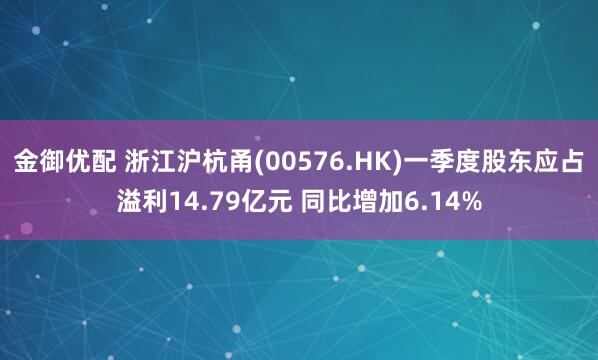 金御优配 浙江沪杭甬(00576.HK)一季度股东应占溢利14.79亿元 同比增加6.14%