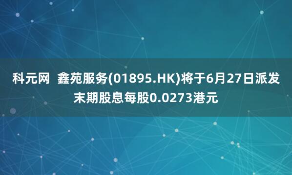 科元网  鑫苑服务(01895.HK)将于6月27日派发末期股息每股0.0273港元
