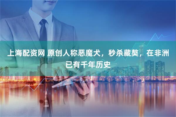 上海配资网 原创人称恶魔犬，秒杀藏獒，在非洲已有千年历史