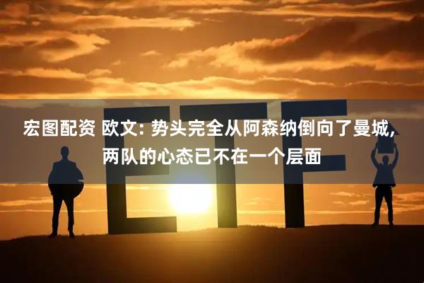 宏图配资 欧文: 势头完全从阿森纳倒向了曼城, 两队的心态已不在一个层面