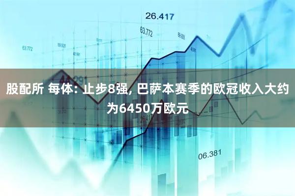 股配所 每体: 止步8强, 巴萨本赛季的欧冠收入大约为6450万欧元
