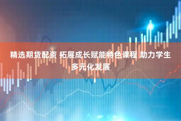 精选期货配资 拓展成长赋能特色课程 助力学生多元化发展