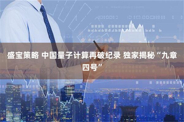 盛宝策略 中国量子计算再破纪录 独家揭秘“九章四号”