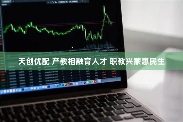天创优配 产教相融育人才 职教兴蒙惠民生