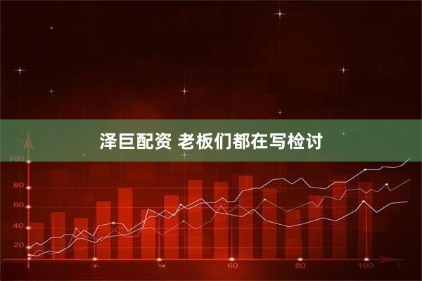 泽巨配资 老板们都在写检讨